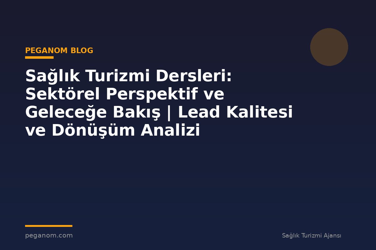 Sağlık Turizmi Dersleri: Sektörel Perspektif ve Geleceğe Bakış | Lead Kalitesi ve Dönüşüm Analizi