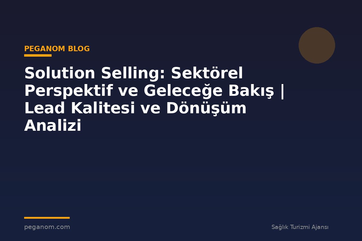 Solution Selling: Sektörel Perspektif ve Geleceğe Bakış | Lead Kalitesi ve Dönüşüm Analizi