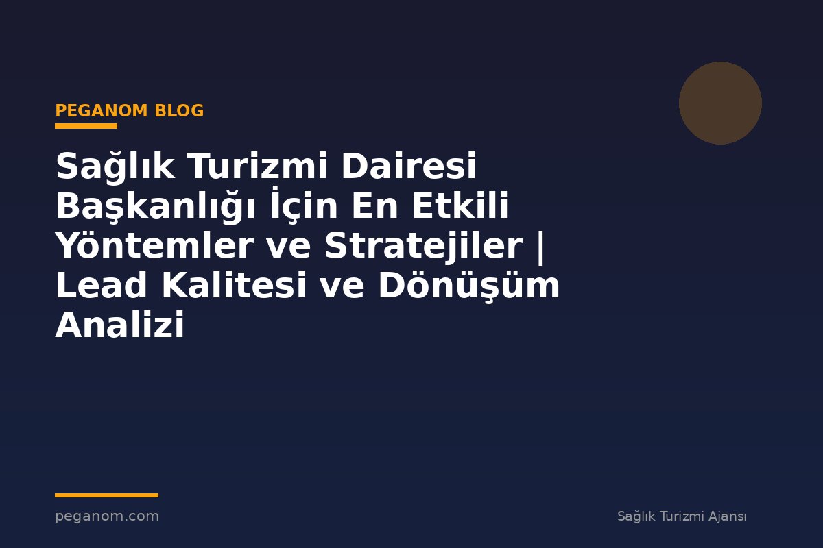 Sağlık Turizmi Dairesi Başkanlığı İçin En Etkili Yöntemler ve Stratejiler | Lead Kalitesi ve Dönüşüm Analizi