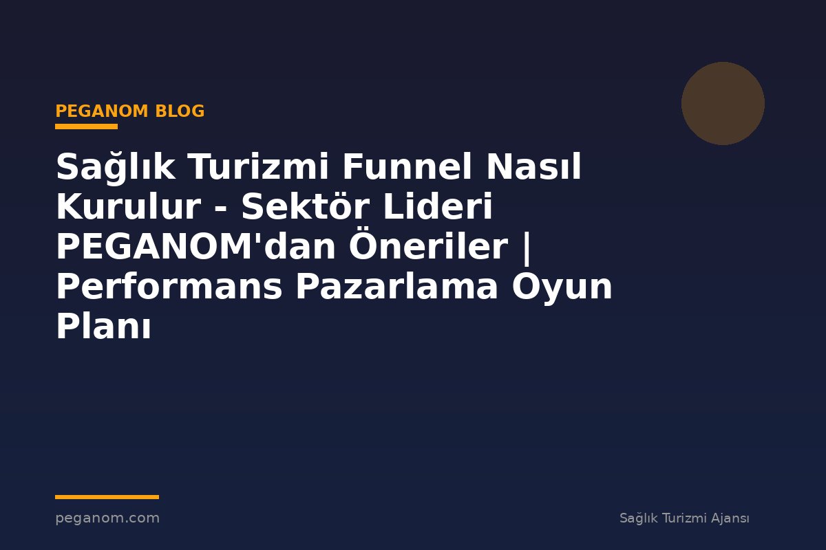 Sağlık Turizmi Funnel Nasıl Kurulur - Sektör Lideri PEGANOM'dan Öneriler | Performans Pazarlama Oyun Planı