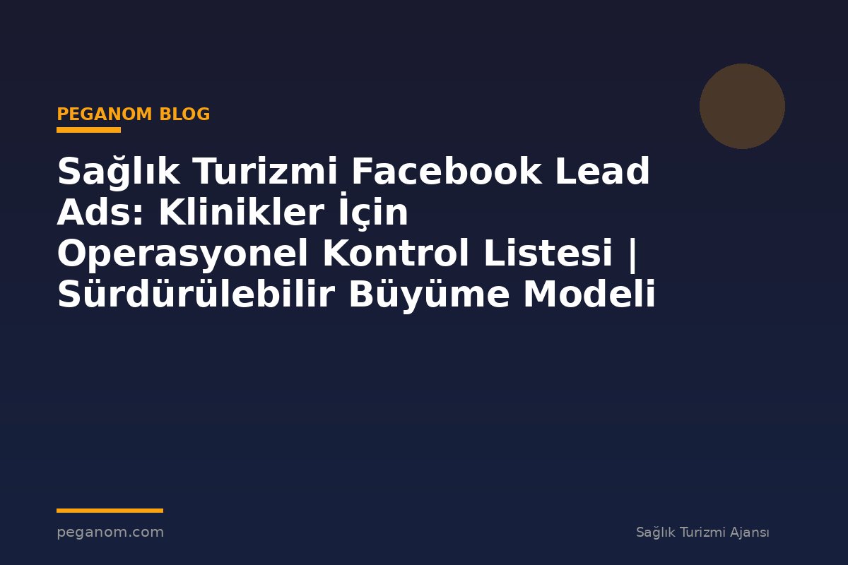 Sağlık Turizmi Facebook Lead Ads: Klinikler İçin Operasyonel Kontrol Listesi | Sürdürülebilir Büyüme Modeli