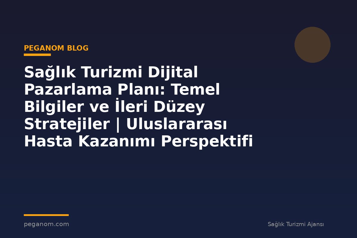 Sağlık Turizmi Dijital Pazarlama Planı: Temel Bilgiler ve İleri Düzey Stratejiler | Uluslararası Hasta Kazanımı Perspektifi