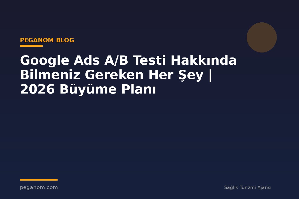 Google Ads A/B Testi Hakkında Bilmeniz Gereken Her Şey | 2026 Büyüme Planı