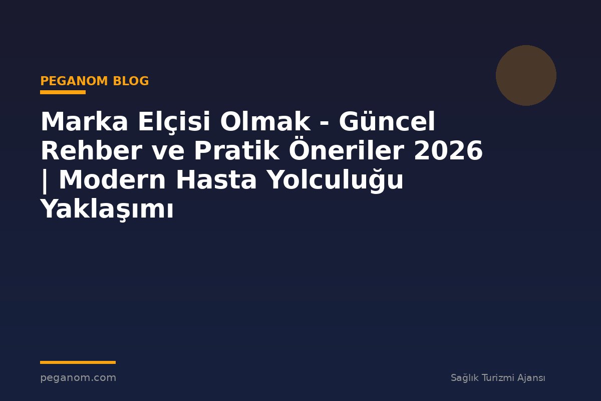 Marka Elçisi Olmak - Güncel Rehber ve Pratik Öneriler 2026 | Modern Hasta Yolculuğu Yaklaşımı