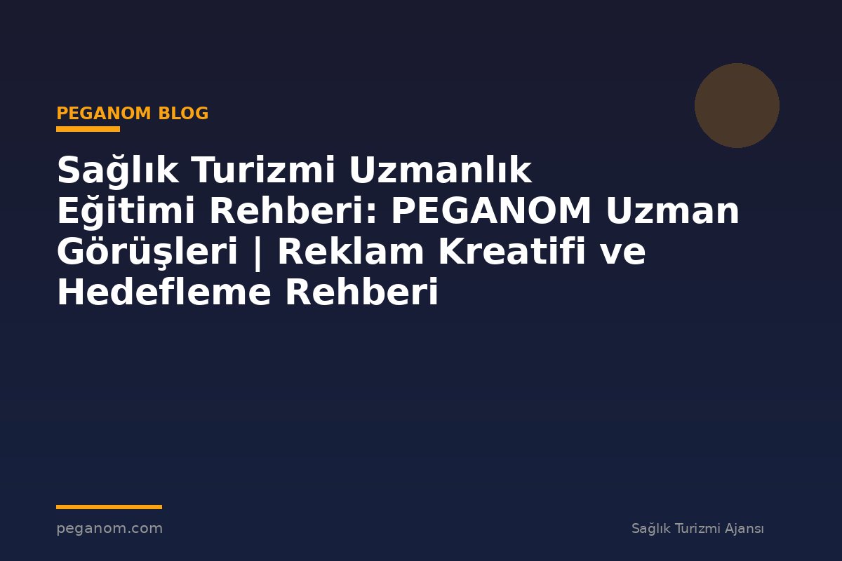 Sağlık Turizmi Uzmanlık Eğitimi Rehberi: PEGANOM Uzman Görüşleri | Reklam Kreatifi ve Hedefleme Rehberi