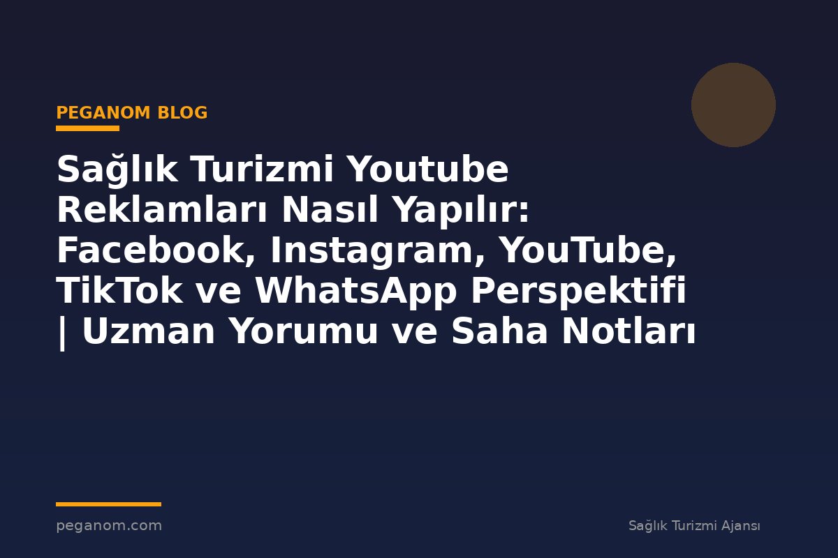 Sağlık Turizmi Youtube Reklamları Nasıl Yapılır: Facebook, Instagram, YouTube, TikTok ve WhatsApp Perspektifi | Uzman Yorumu ve Saha Notları