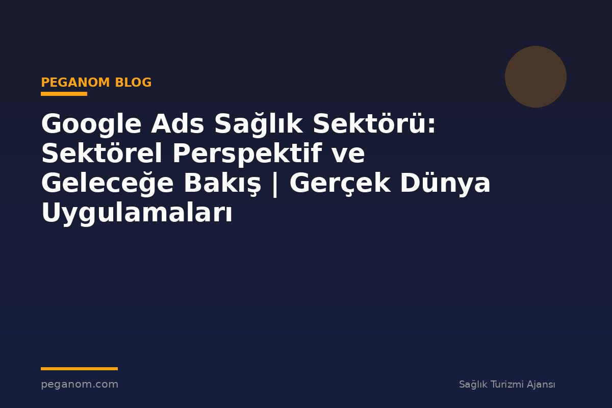 Google Ads Sağlık Sektörü: Sektörel Perspektif ve Geleceğe Bakış | Gerçek Dünya Uygulamaları