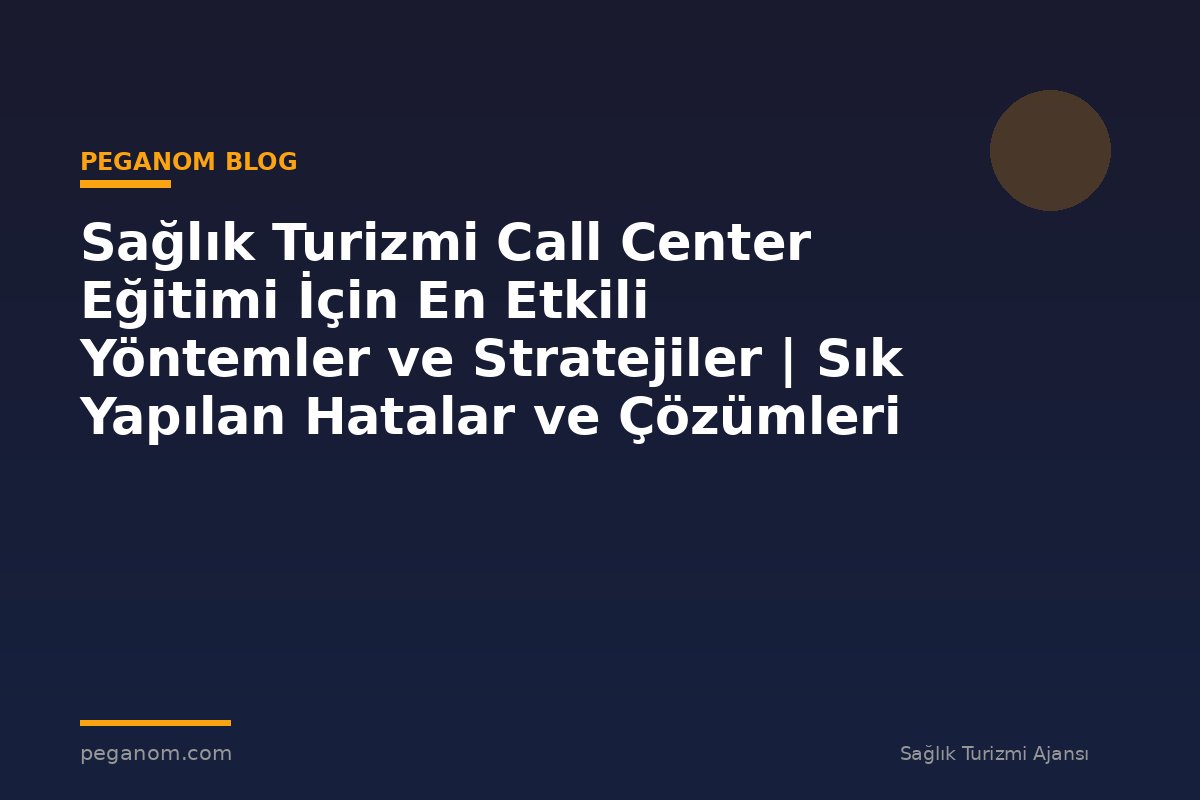 Sağlık Turizmi Call Center Eğitimi İçin En Etkili Yöntemler ve Stratejiler | Sık Yapılan Hatalar ve Çözümleri
