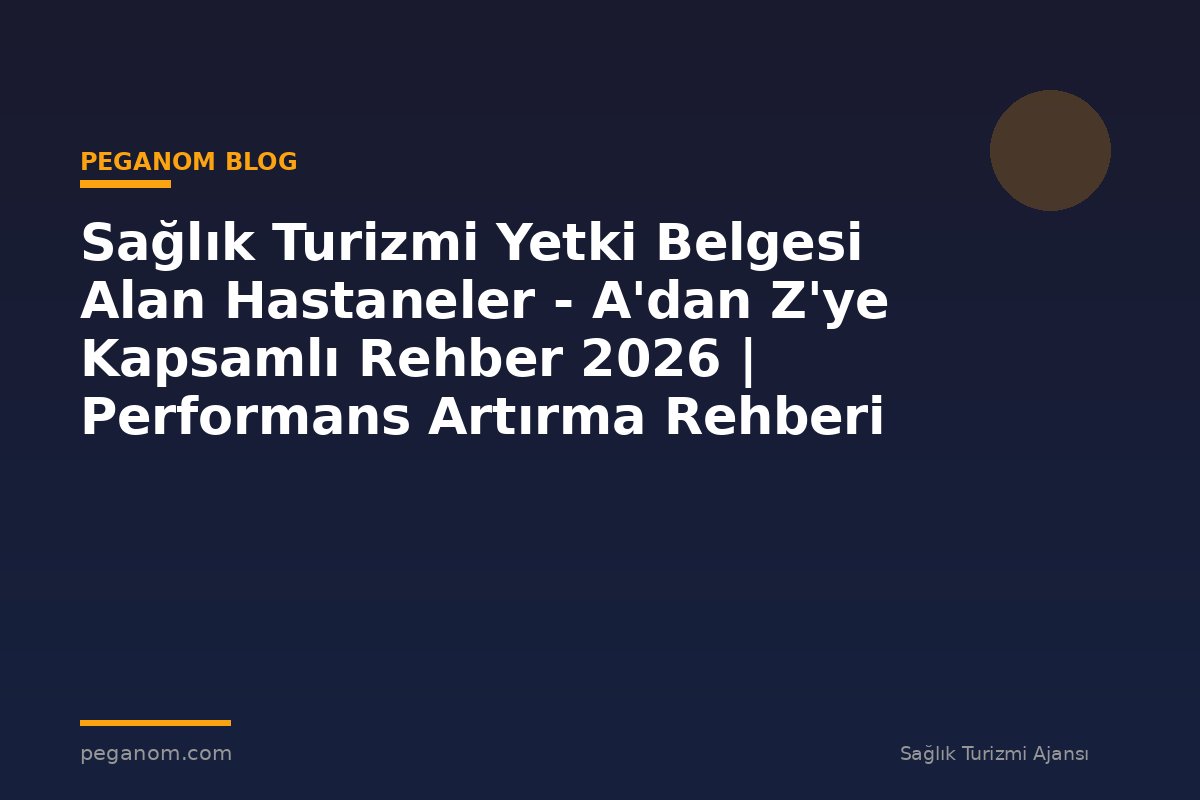 Sağlık Turizmi Yetki Belgesi Alan Hastaneler - A'dan Z'ye Kapsamlı Rehber 2026 | Performans Artırma Rehberi