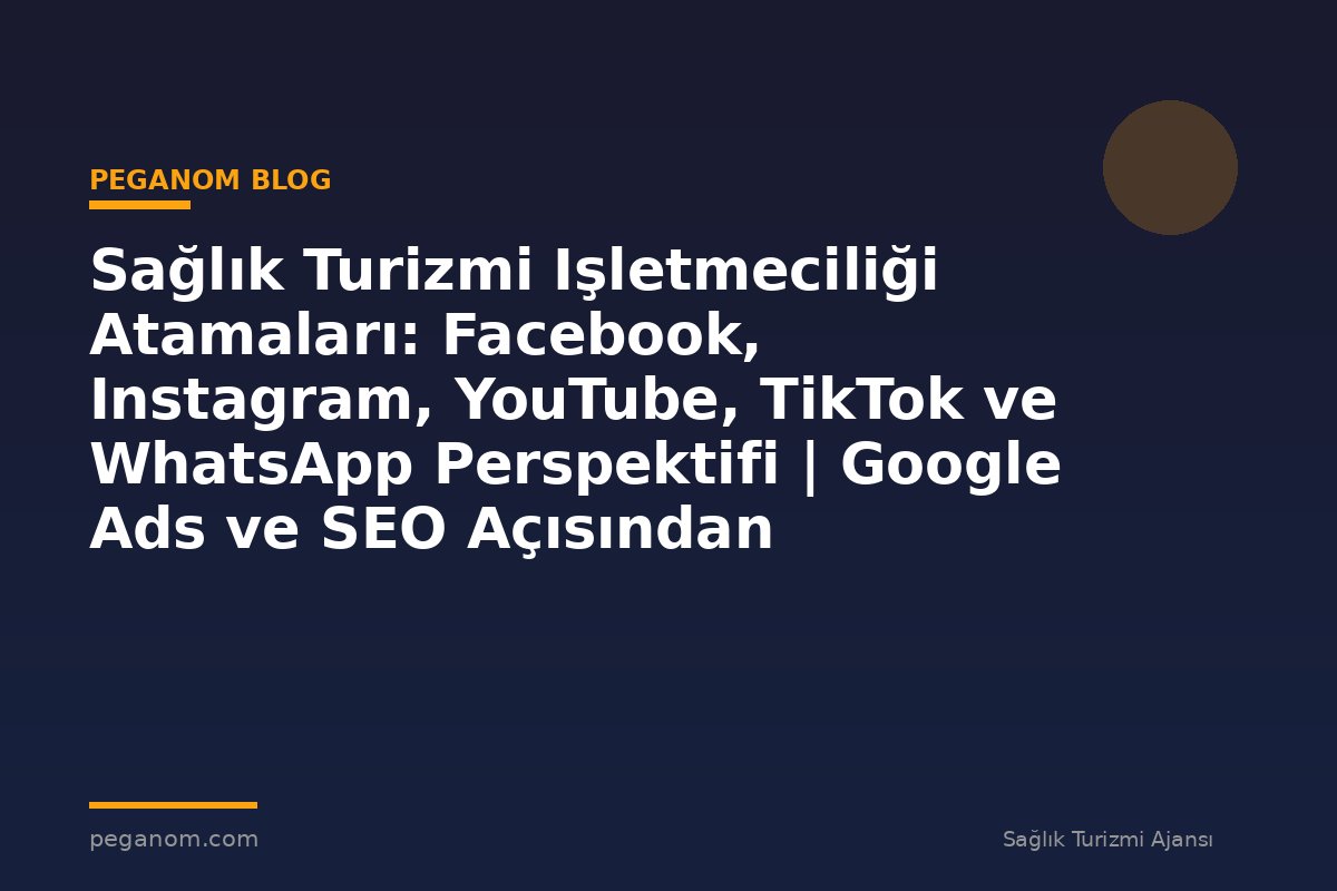 Sağlık Turizmi Işletmeciliği Atamaları: Facebook, Instagram, YouTube, TikTok ve WhatsApp Perspektifi | Google Ads ve SEO Açısından Değerlendirme