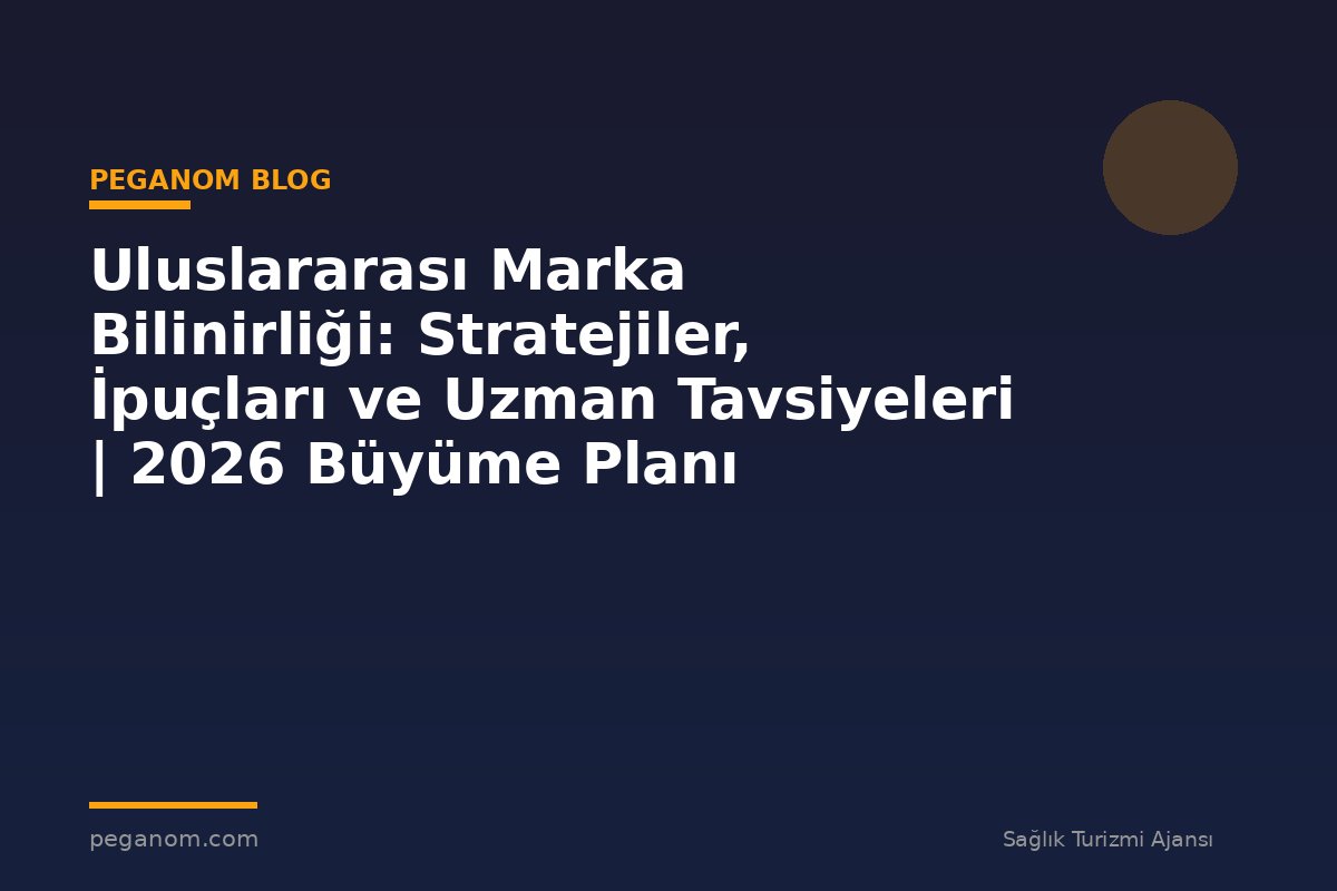 Uluslararası Marka Bilinirliği: Stratejiler, İpuçları ve Uzman Tavsiyeleri | 2026 Büyüme Planı