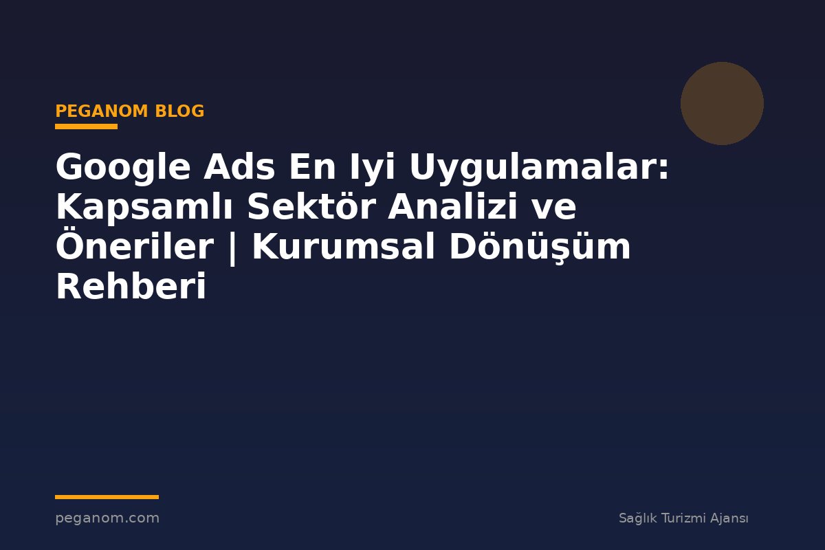 Google Ads En Iyi Uygulamalar: Kapsamlı Sektör Analizi ve Öneriler | Kurumsal Dönüşüm Rehberi