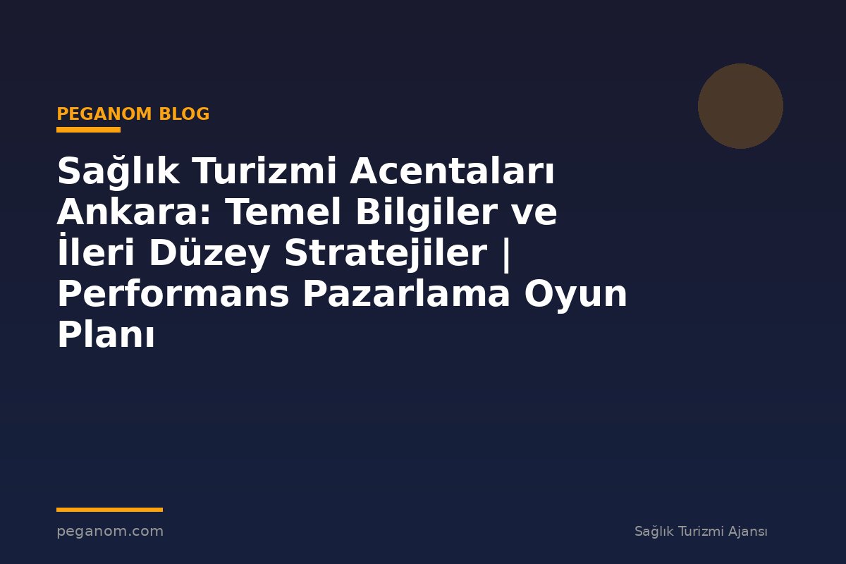Sağlık Turizmi Acentaları Ankara: Temel Bilgiler ve İleri Düzey Stratejiler | Performans Pazarlama Oyun Planı