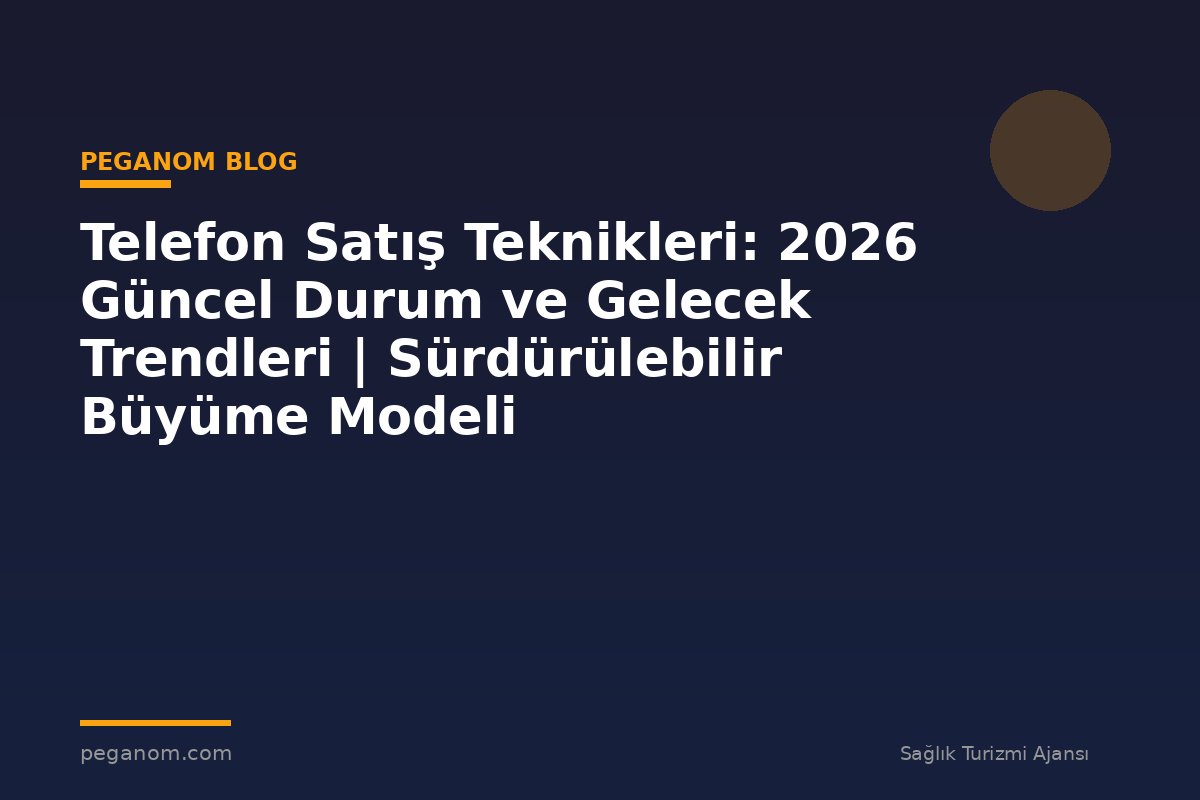 Telefon Satış Teknikleri: 2026 Güncel Durum ve Gelecek Trendleri | Sürdürülebilir Büyüme Modeli
