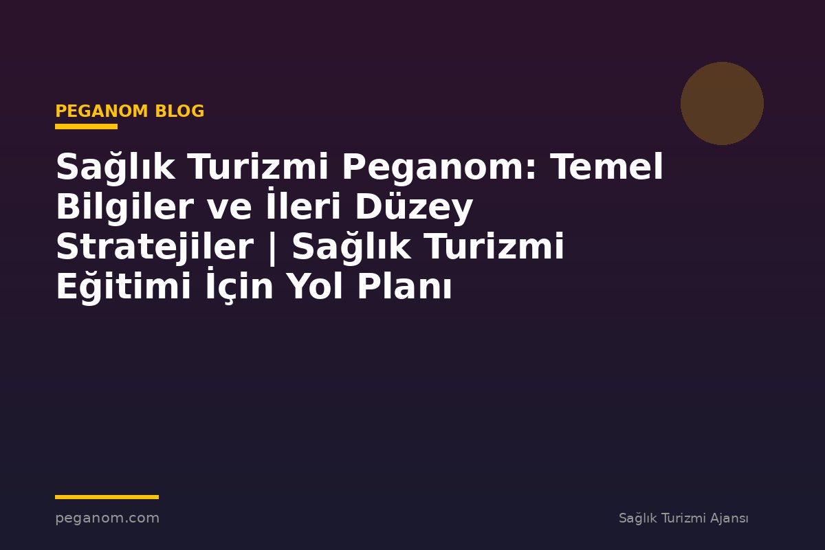 Sağlık Turizmi Peganom: Temel Bilgiler ve İleri Düzey Stratejiler | Sağlık Turizmi Eğitimi İçin Yol Planı