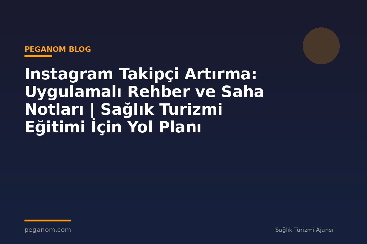 Instagram Takipçi Artırma: Uygulamalı Rehber ve Saha Notları | Sağlık Turizmi Eğitimi İçin Yol Planı