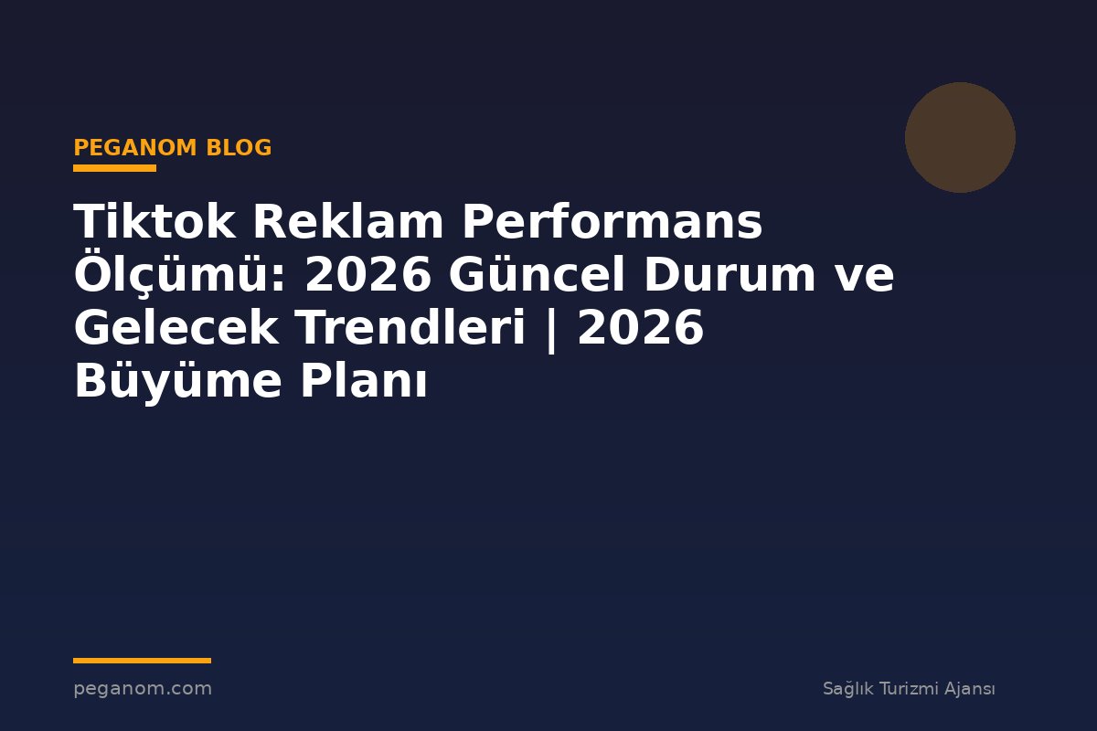 Tiktok Reklam Performans Ölçümü: 2026 Güncel Durum ve Gelecek Trendleri | 2026 Büyüme Planı
