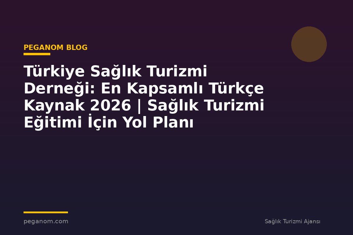 Türkiye Sağlık Turizmi Derneği: En Kapsamlı Türkçe Kaynak 2026 | Sağlık Turizmi Eğitimi İçin Yol Planı