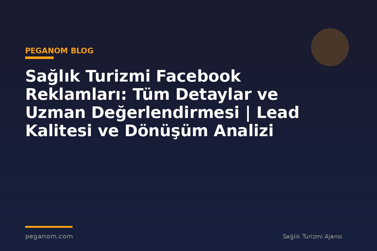 Sağlık Turizmi Facebook Reklamları: Tüm Detaylar ve Uzman Değerlendirmesi | Lead Kalitesi ve Dönüşüm Analizi