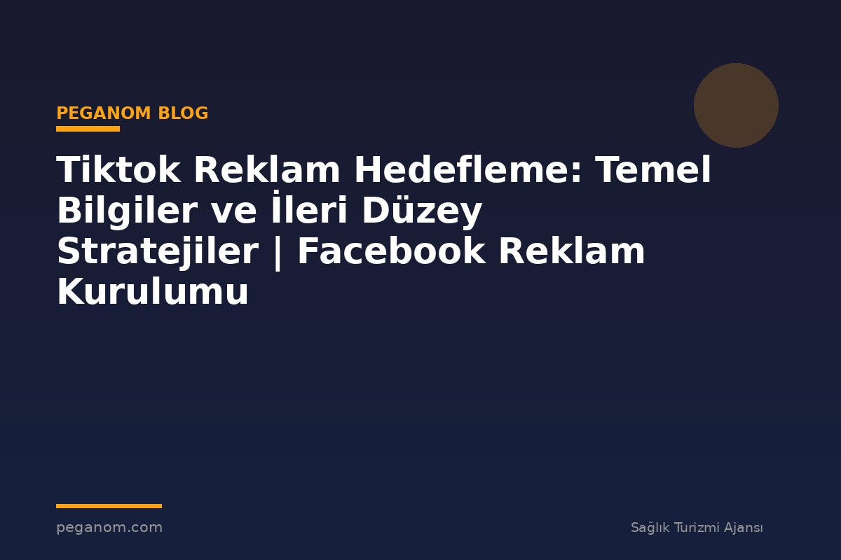 Tiktok Reklam Hedefleme: Temel Bilgiler ve İleri Düzey Stratejiler | Facebook Reklam Kurulumu