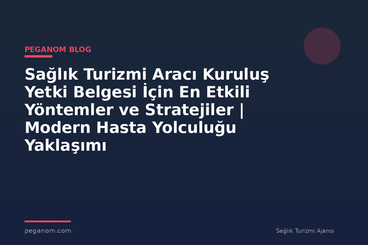 Sağlık Turizmi Aracı Kuruluş Yetki Belgesi İçin En Etkili Yöntemler ve Stratejiler | Modern Hasta Yolculuğu Yaklaşımı
