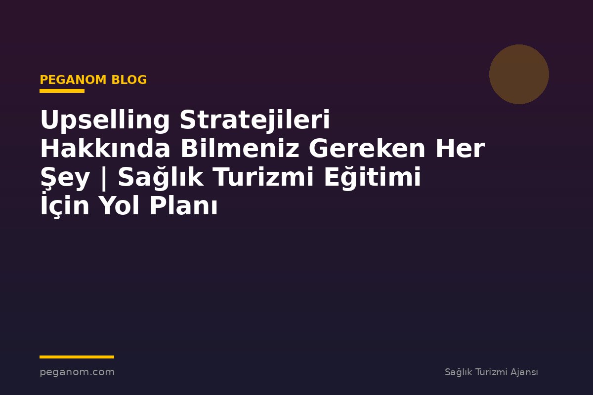 Upselling Stratejileri Hakkında Bilmeniz Gereken Her Şey | Sağlık Turizmi Eğitimi İçin Yol Planı