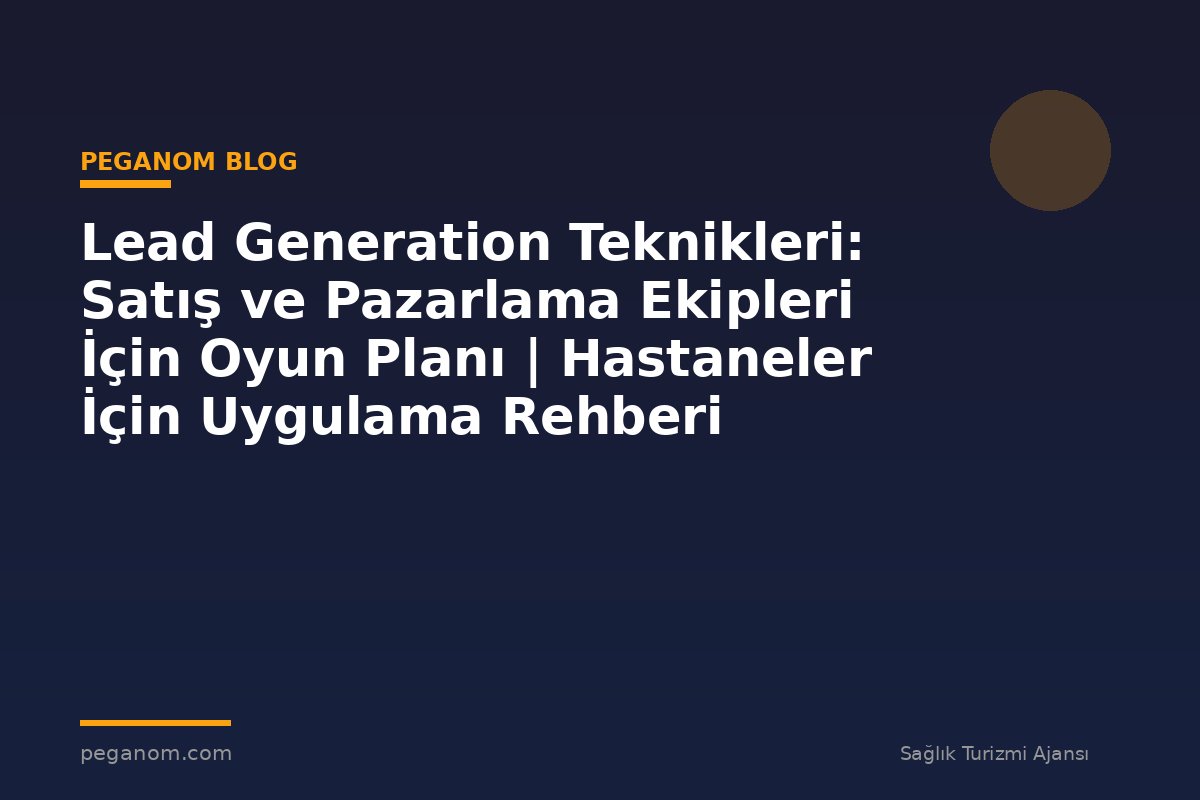 Lead Generation Teknikleri: Satış ve Pazarlama Ekipleri İçin Oyun Planı | Hastaneler İçin Uygulama Rehberi
