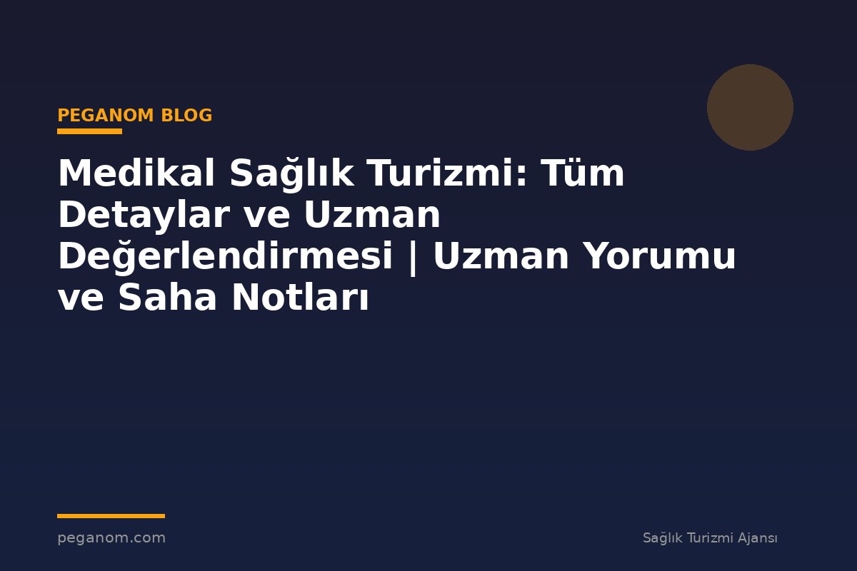 Medikal Sağlık Turizmi: Tüm Detaylar ve Uzman Değerlendirmesi | Uzman Yorumu ve Saha Notları