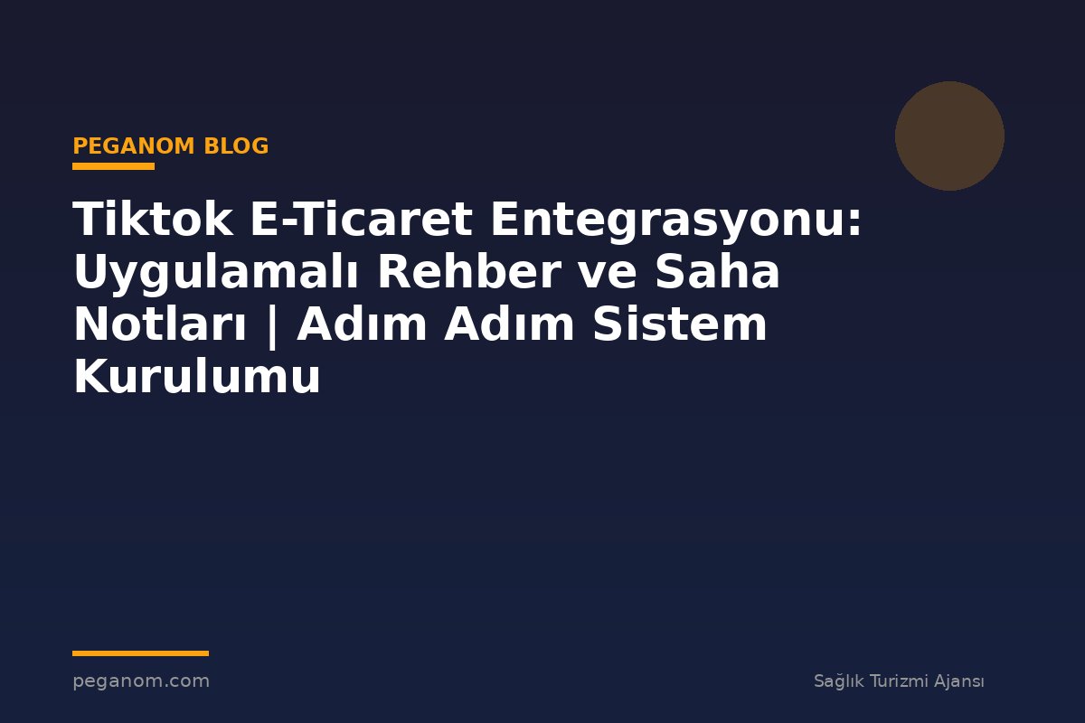 Tiktok E-Ticaret Entegrasyonu: Uygulamalı Rehber ve Saha Notları | Adım Adım Sistem Kurulumu
