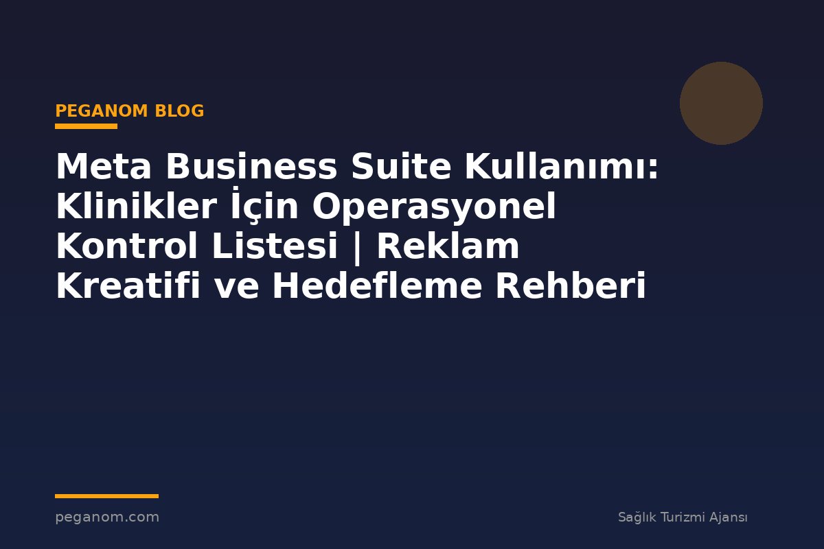 Meta Business Suite Kullanımı: Klinikler İçin Operasyonel Kontrol Listesi | Reklam Kreatifi ve Hedefleme Rehberi