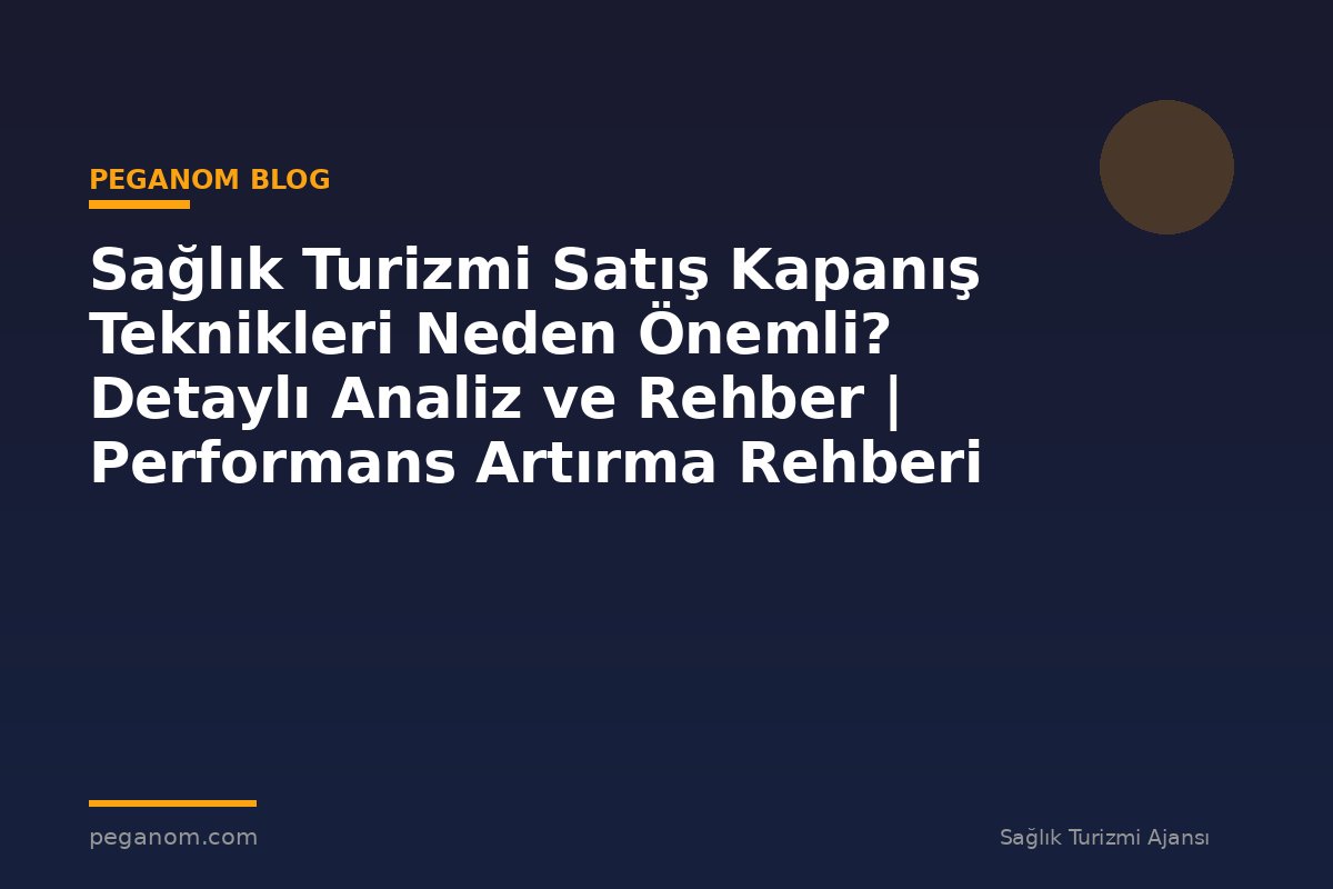 Sağlık Turizmi Satış Kapanış Teknikleri Neden Önemli? Detaylı Analiz ve Rehber | Performans Artırma Rehberi