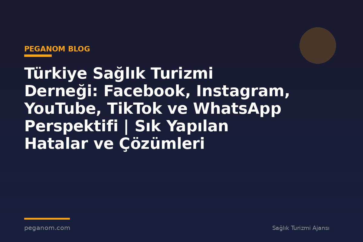 Türkiye Sağlık Turizmi Derneği: Facebook, Instagram, YouTube, TikTok ve WhatsApp Perspektifi | Sık Yapılan Hatalar ve Çözümleri