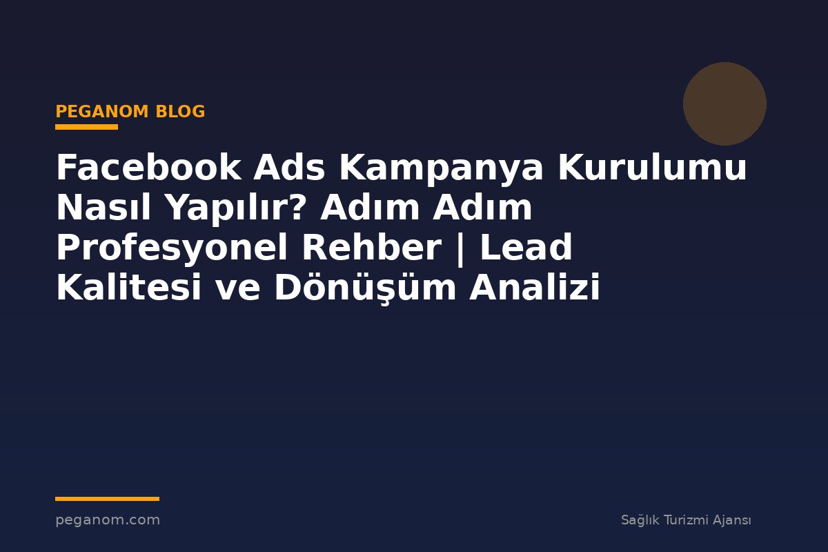 Facebook Ads Kampanya Kurulumu Nasıl Yapılır? Adım Adım Profesyonel Rehber | Lead Kalitesi ve Dönüşüm Analizi