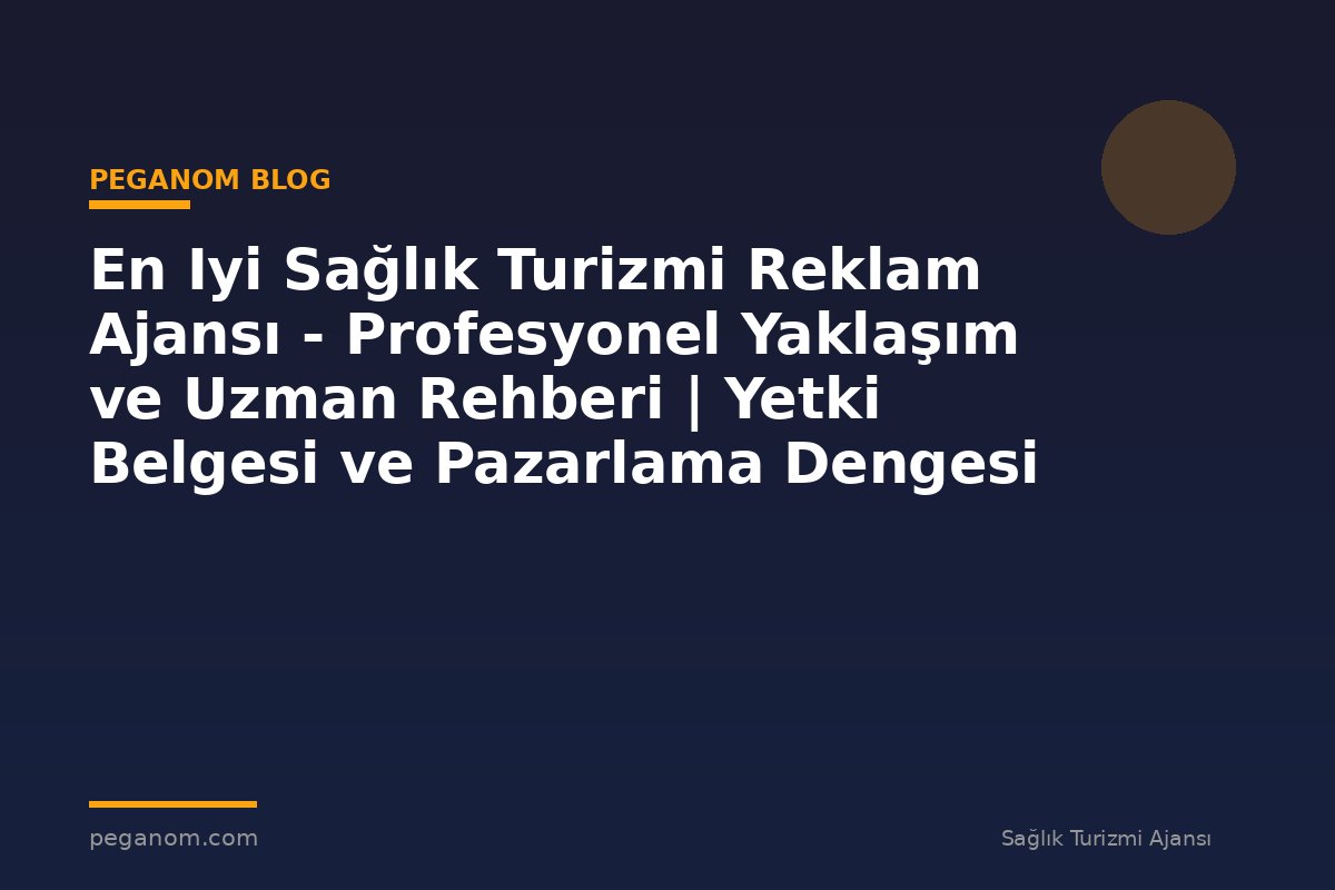 En Iyi Sağlık Turizmi Reklam Ajansı - Profesyonel Yaklaşım ve Uzman Rehberi | Yetki Belgesi ve Pazarlama Dengesi