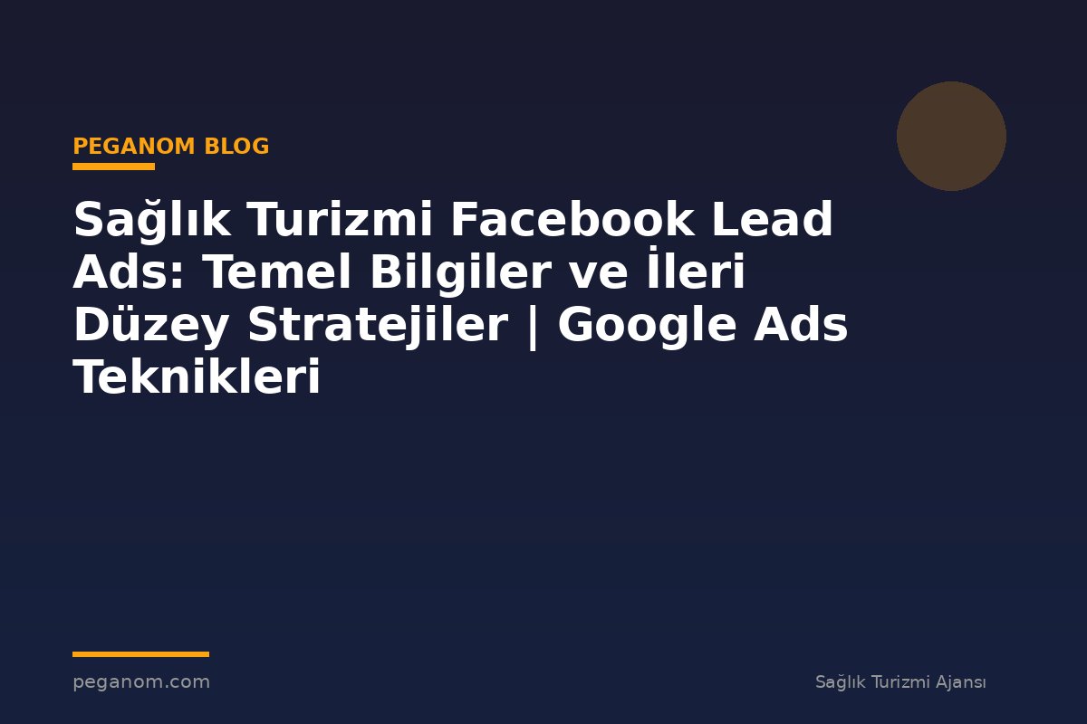 Sağlık Turizmi Facebook Lead Ads: Temel Bilgiler ve İleri Düzey Stratejiler | Google Ads Teknikleri