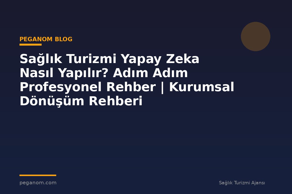 Sağlık Turizmi Yapay Zeka Nasıl Yapılır? Adım Adım Profesyonel Rehber | Kurumsal Dönüşüm Rehberi