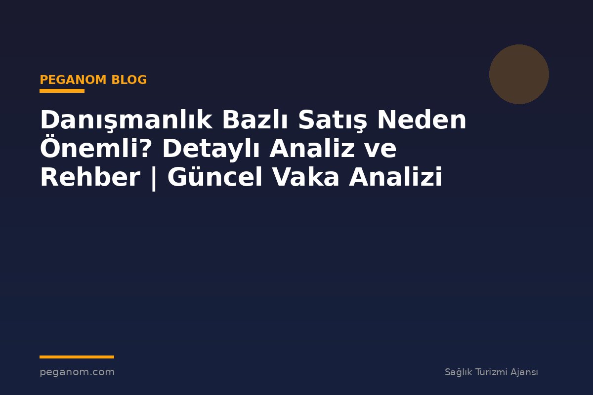 Danışmanlık Bazlı Satış Neden Önemli? Detaylı Analiz ve Rehber | Güncel Vaka Analizi