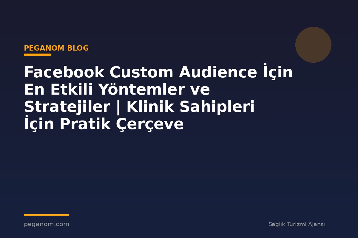 Facebook Custom Audience İçin En Etkili Yöntemler ve Stratejiler | Klinik Sahipleri İçin Pratik Çerçeve