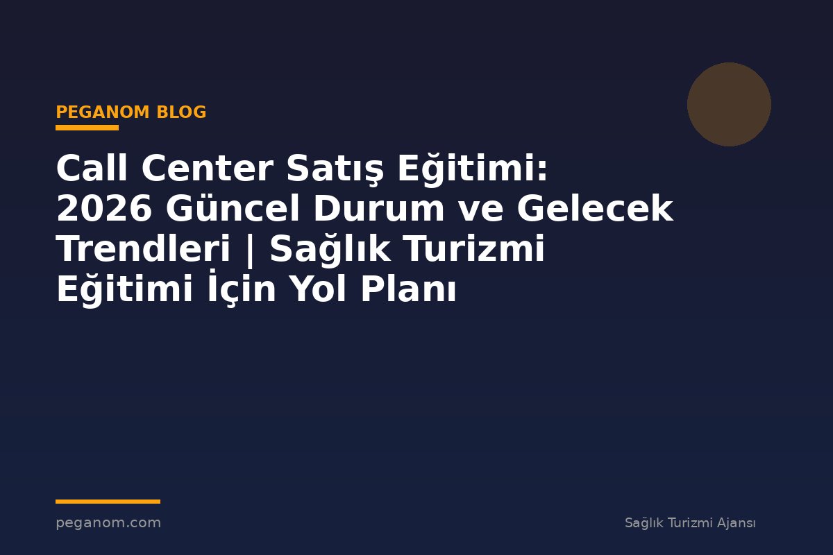 Call Center Satış Eğitimi: 2026 Güncel Durum ve Gelecek Trendleri | Sağlık Turizmi Eğitimi İçin Yol Planı