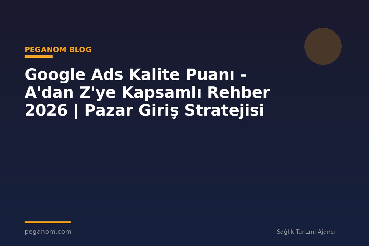 Google Ads Kalite Puanı - A'dan Z'ye Kapsamlı Rehber 2026 | Pazar Giriş Stratejisi