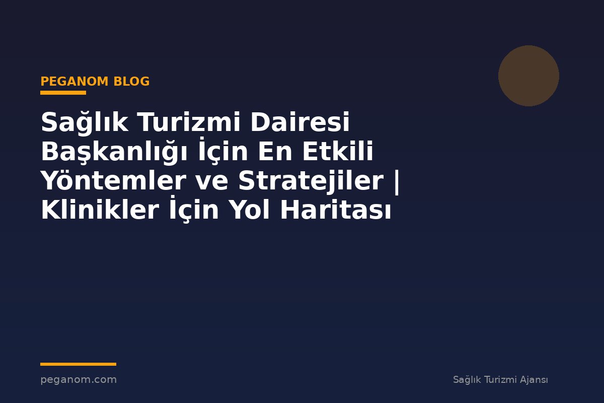 Sağlık Turizmi Dairesi Başkanlığı İçin En Etkili Yöntemler ve Stratejiler | Klinikler İçin Yol Haritası