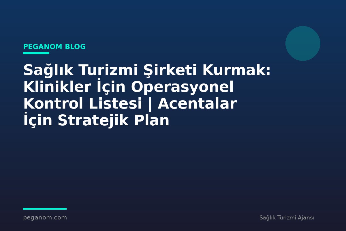 Sağlık Turizmi Şirketi Kurmak: Klinikler İçin Operasyonel Kontrol Listesi | Acentalar İçin Stratejik Plan