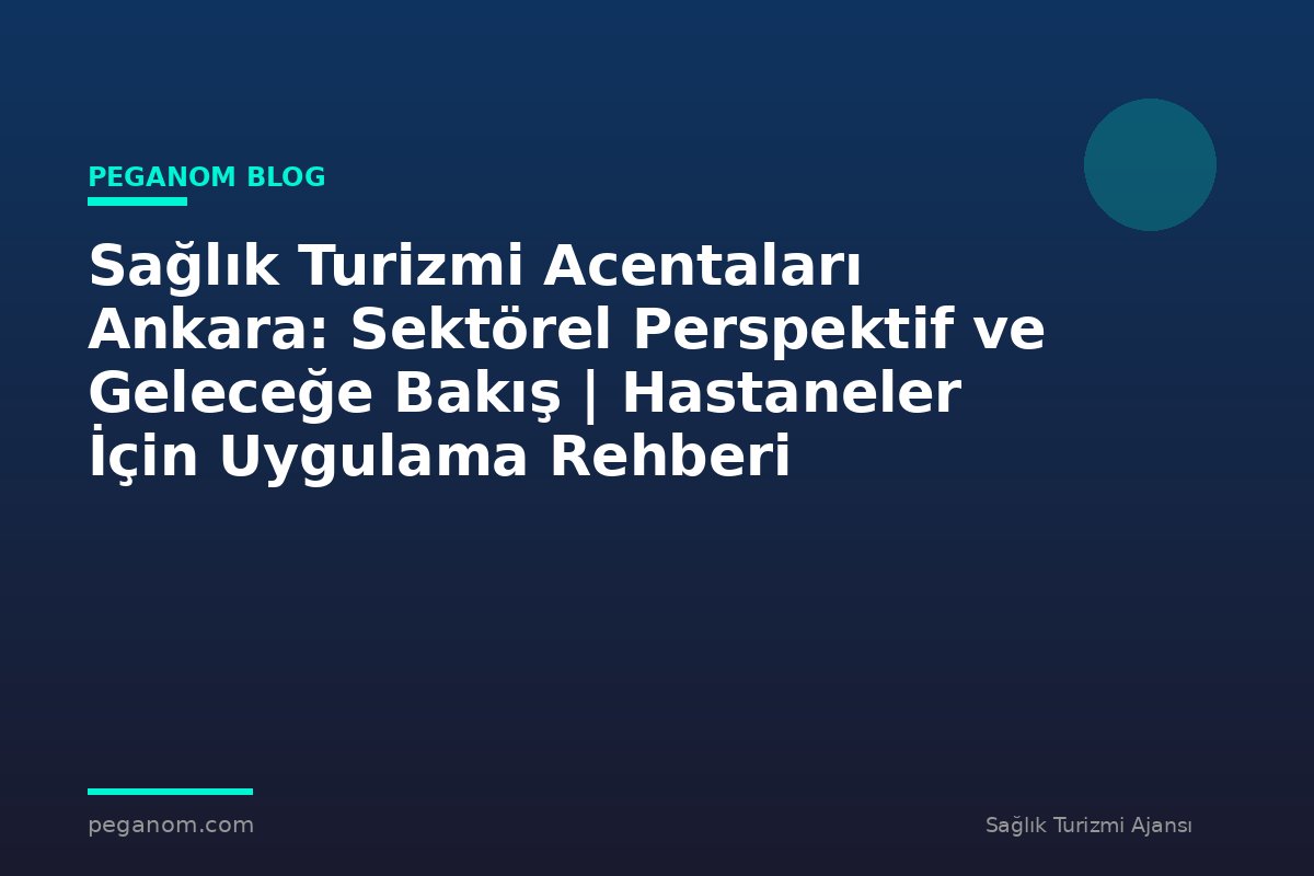 Sağlık Turizmi Acentaları Ankara: Sektörel Perspektif ve Geleceğe Bakış | Hastaneler İçin Uygulama Rehberi