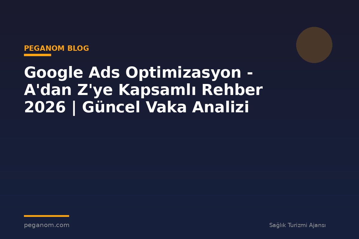 Google Ads Optimizasyon - A'dan Z'ye Kapsamlı Rehber 2026 | Güncel Vaka Analizi