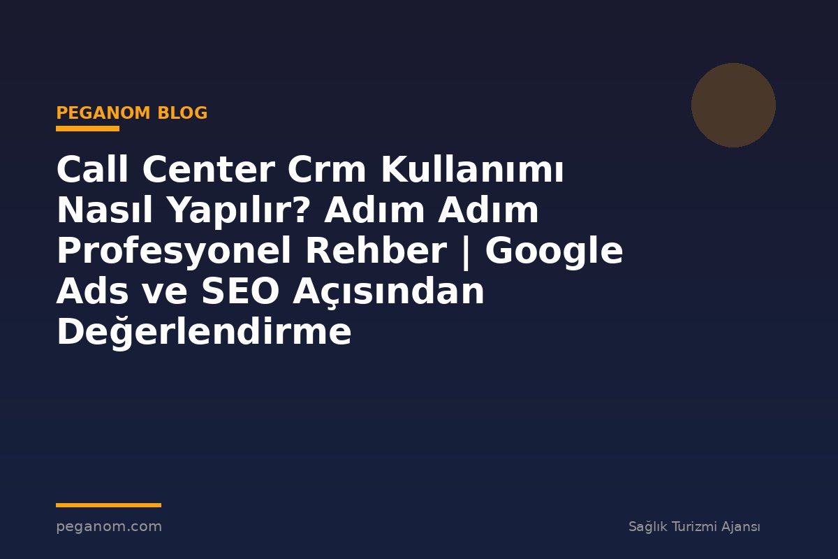 Call Center Crm Kullanımı Nasıl Yapılır? Adım Adım Profesyonel Rehber | Google Ads ve SEO Açısından Değerlendirme