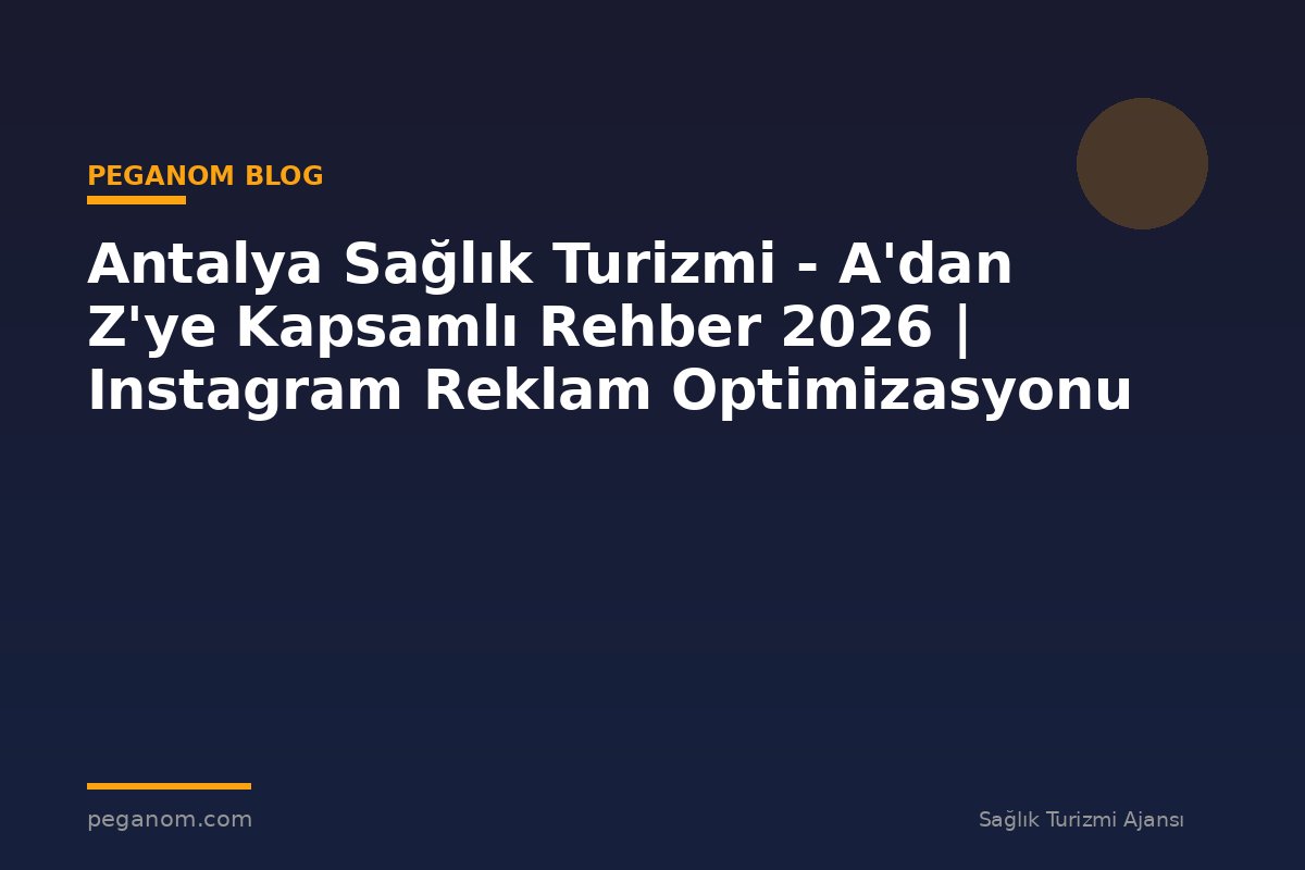 Antalya Sağlık Turizmi - A'dan Z'ye Kapsamlı Rehber 2026 | Instagram Reklam Optimizasyonu