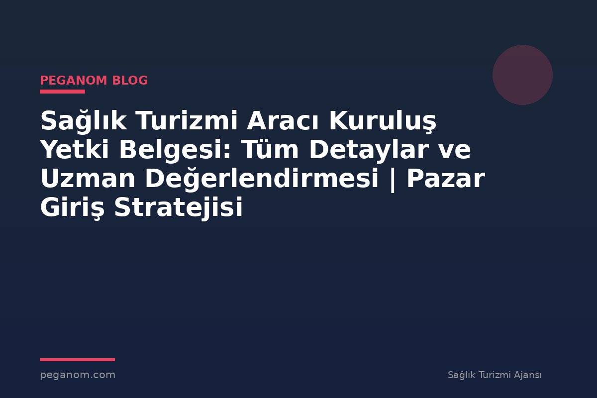 Sağlık Turizmi Aracı Kuruluş Yetki Belgesi: Tüm Detaylar ve Uzman Değerlendirmesi | Pazar Giriş Stratejisi