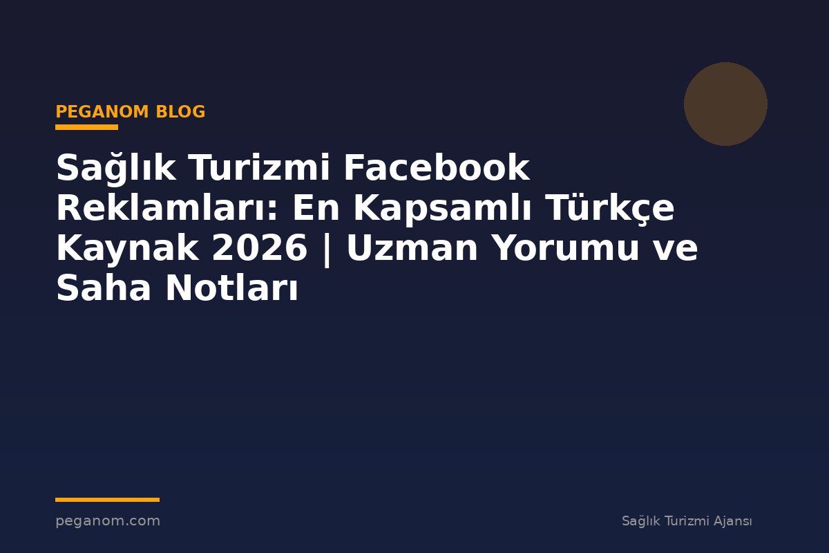 Sağlık Turizmi Facebook Reklamları: En Kapsamlı Türkçe Kaynak 2026 | Uzman Yorumu ve Saha Notları