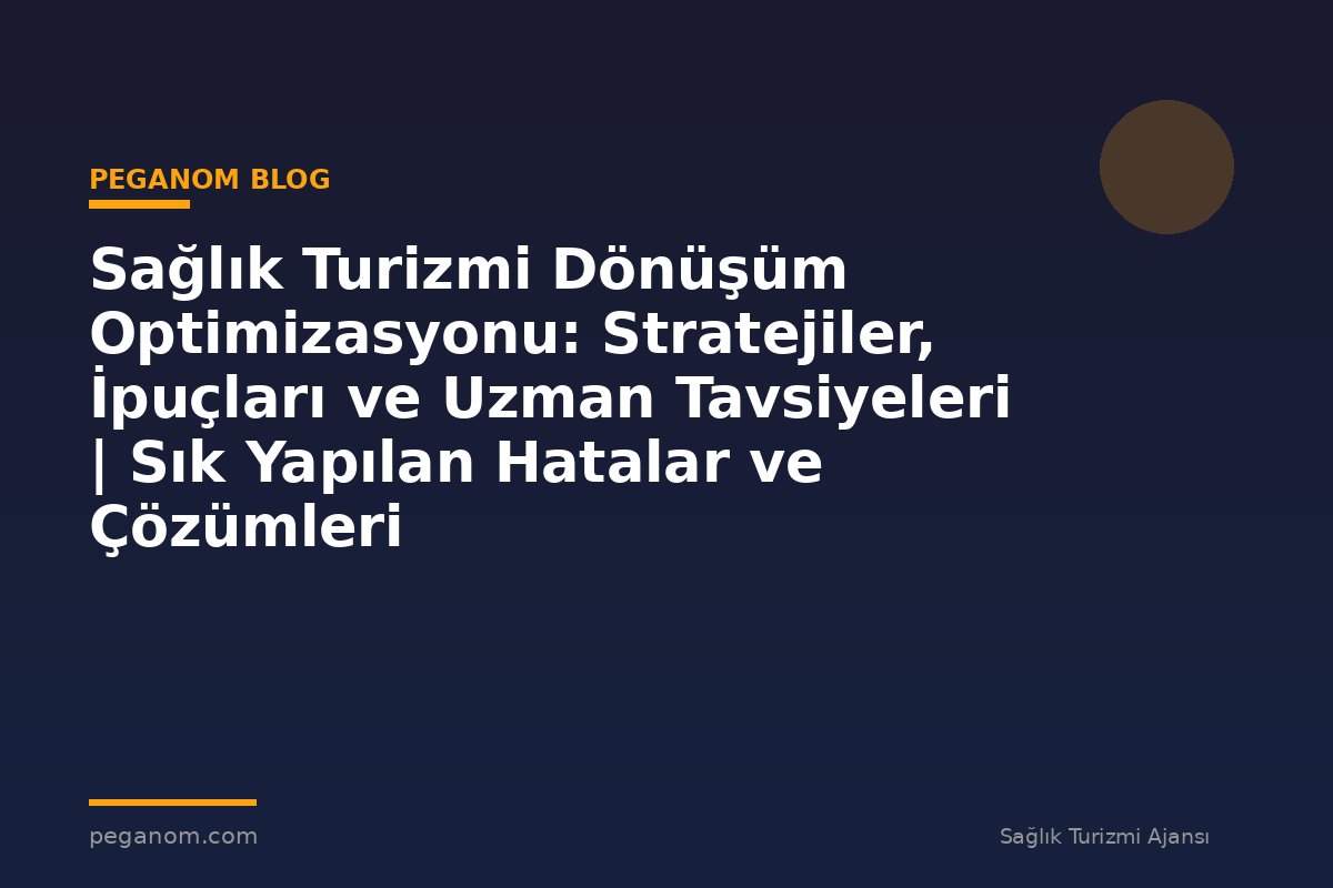 Sağlık Turizmi Dönüşüm Optimizasyonu: Stratejiler, İpuçları ve Uzman Tavsiyeleri | Sık Yapılan Hatalar ve Çözümleri