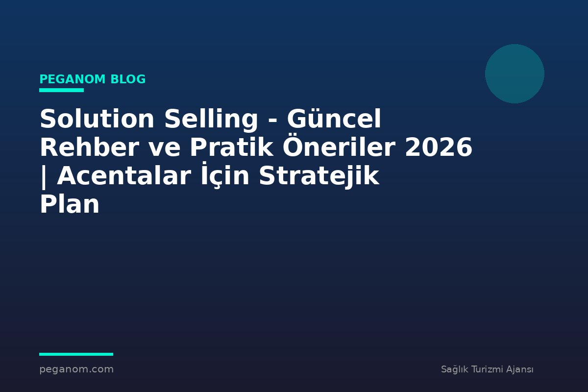 Solution Selling - Güncel Rehber ve Pratik Öneriler 2026 | Acentalar İçin Stratejik Plan
